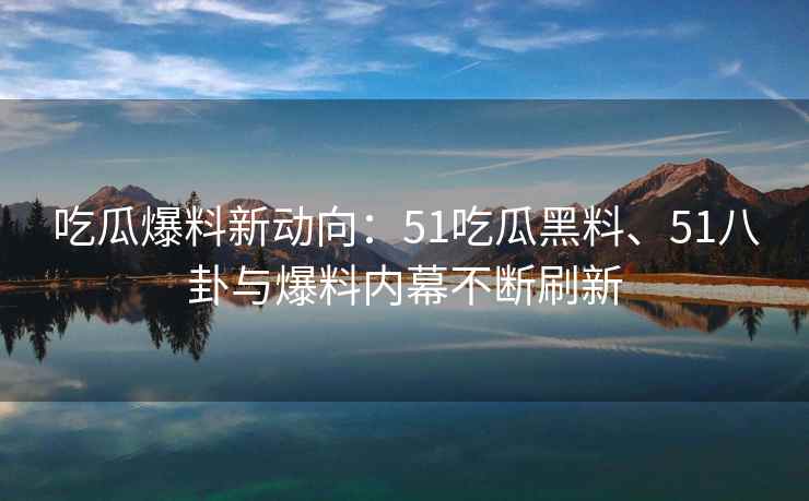 吃瓜爆料新动向：51吃瓜黑料、51八卦与爆料内幕不断刷新