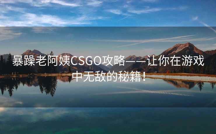 暴躁老阿姨CSGO攻略——让你在游戏中无敌的秘籍！