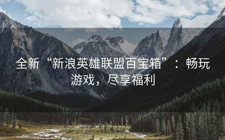 全新“新浪英雄联盟百宝箱”：畅玩游戏，尽享福利