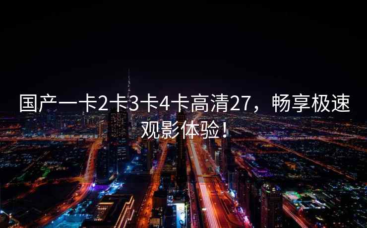 国产一卡2卡3卡4卡高清27，畅享极速观影体验！