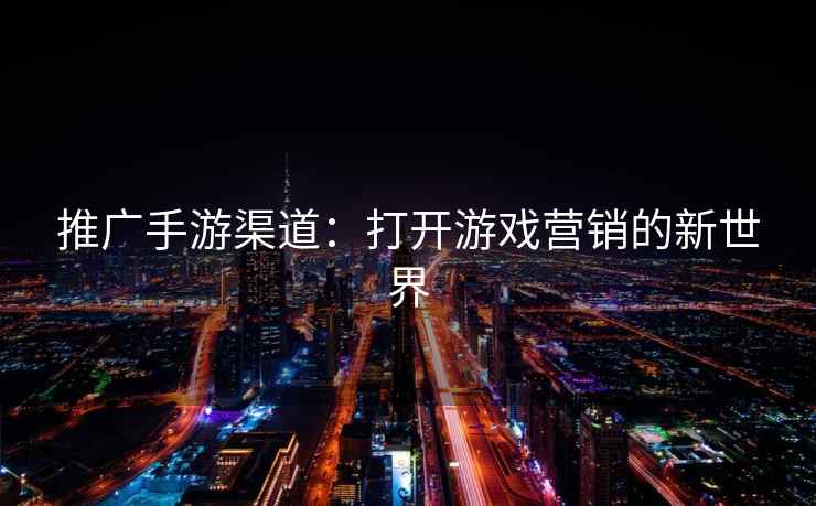 推广手游渠道：打开游戏营销的新世界