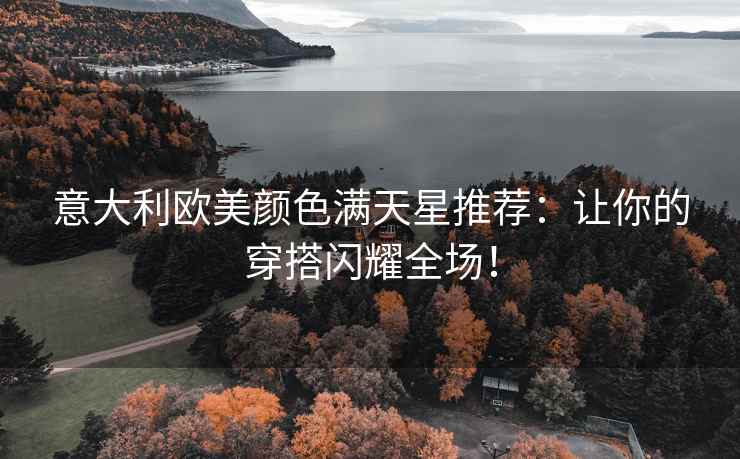 意大利欧美颜色满天星推荐：让你的穿搭闪耀全场！