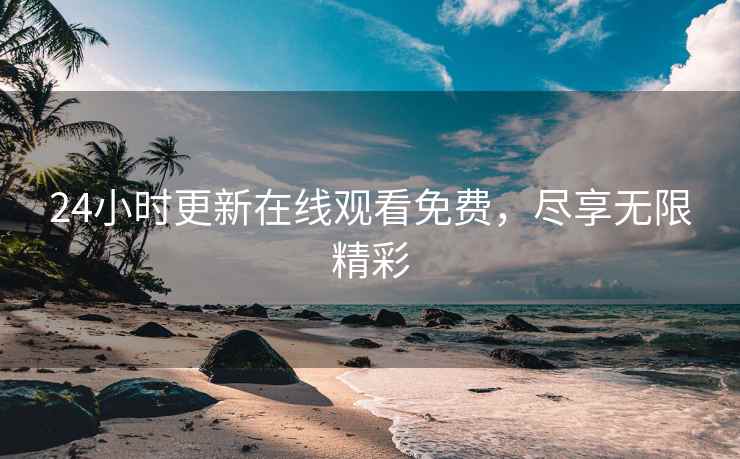 24小时更新在线观看免费，尽享无限精彩