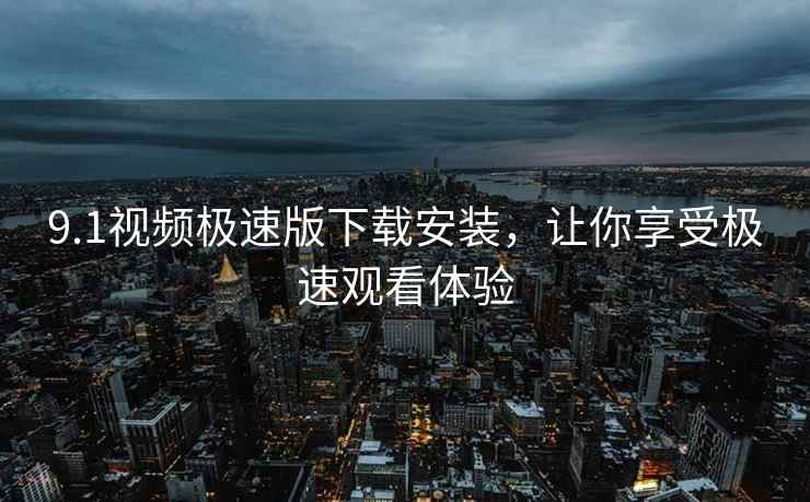 9.1视频极速版下载安装，让你享受极速观看体验