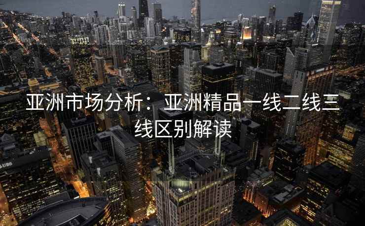 亚洲市场分析：亚洲精品一线二线三线区别解读
