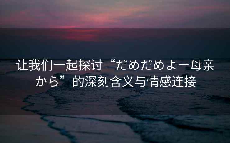 让我们一起探讨“だめだめよー母亲から”的深刻含义与情感连接
