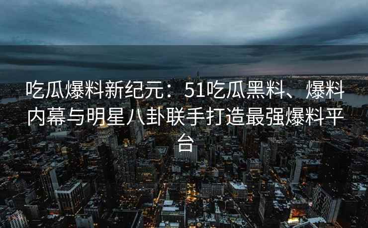 吃瓜爆料新纪元：51吃瓜黑料、爆料内幕与明星八卦联手打造最强爆料平台