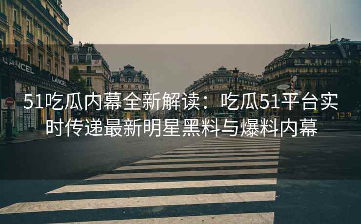 51吃瓜内幕全新解读：吃瓜51平台实时传递最新明星黑料与爆料内幕