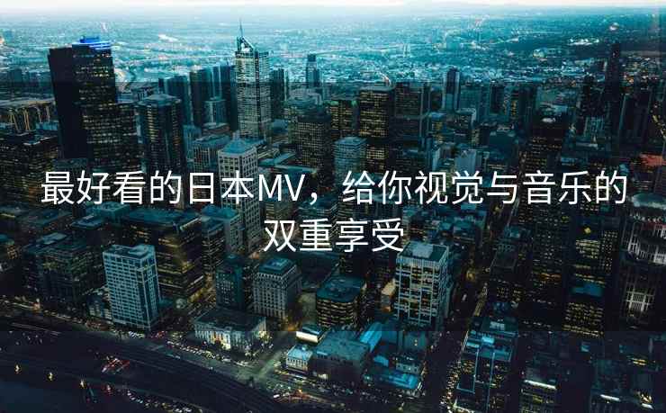 最好看的日本MV，给你视觉与音乐的双重享受