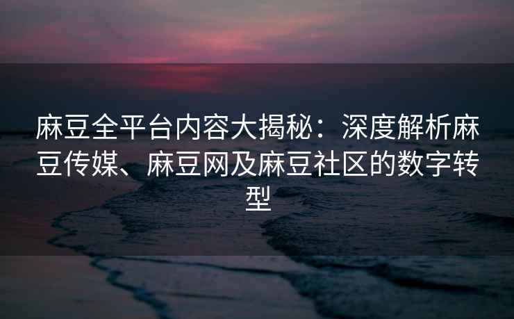 麻豆全平台内容大揭秘：深度解析麻豆传媒、麻豆网及麻豆社区的数字转型
